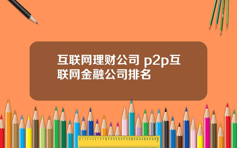 互联网理财公司 p2p互联网金融公司排名